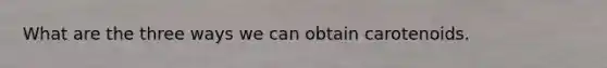 What are the three ways we can obtain carotenoids.