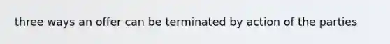 three ways an offer can be terminated by action of the parties