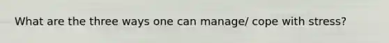 What are the three ways one can manage/ cope with stress?