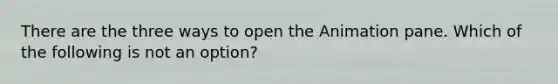 There are the three ways to open the Animation pane. Which of the following is not an option?