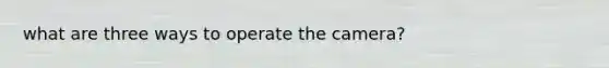 what are three ways to operate the camera?