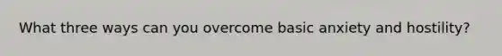 What three ways can you overcome basic anxiety and hostility?