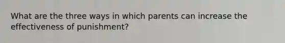 What are the three ways in which parents can increase the effectiveness of punishment?