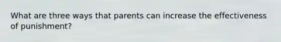 What are three ways that parents can increase the effectiveness of punishment?