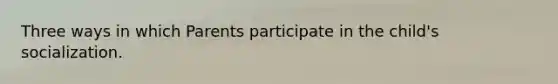 Three ways in which Parents participate in the child's socialization.