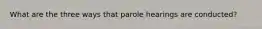 What are the three ways that parole hearings are conducted?