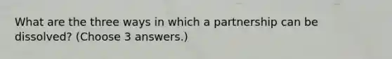 What are the three ways in which a partnership can be dissolved? (Choose 3 answers.)