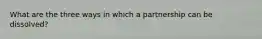 What are the three ways in which a partnership can be dissolved?
