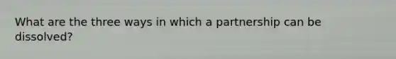 What are the three ways in which a partnership can be dissolved?