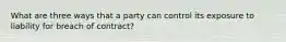 What are three ways that a party can control its exposure to liability for breach of contract?