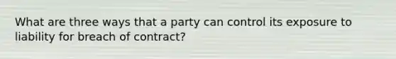 What are three ways that a party can control its exposure to liability for breach of contract?