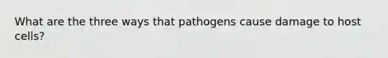 What are the three ways that pathogens cause damage to host cells?