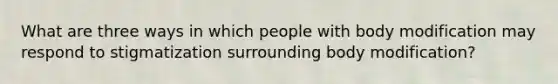 What are three ways in which people with body modification may respond to stigmatization surrounding body modification?