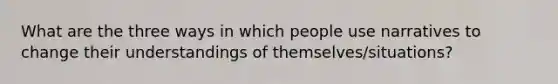 What are the three ways in which people use narratives to change their understandings of themselves/situations?