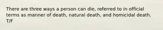 There are three ways a person can die, referred to in official terms as manner of death, natural death, and homicidal death. T/F