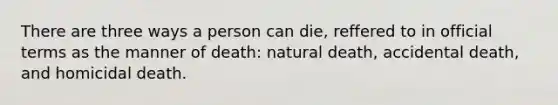 There are three ways a person can die, reffered to in official terms as the manner of death: natural death, accidental death, and homicidal death.