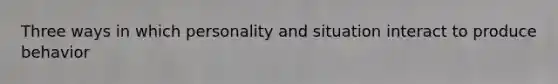 Three ways in which personality and situation interact to produce behavior