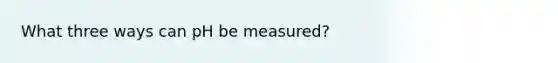 What three ways can pH be measured?