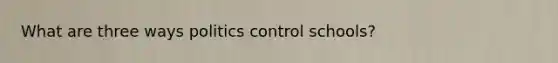 What are three ways politics control schools?