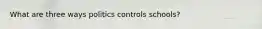 What are three ways politics controls schools?