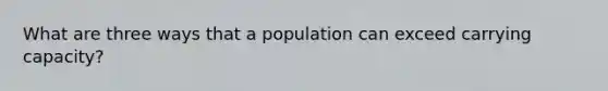 What are three ways that a population can exceed carrying capacity?