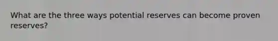 What are the three ways potential reserves can become proven reserves?