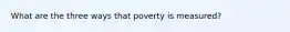 What are the three ways that poverty is measured?