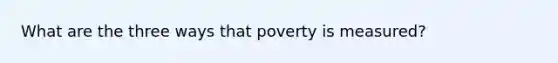 What are the three ways that poverty is measured?