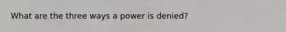 What are the three ways a power is denied?