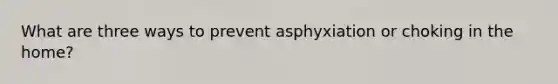 What are three ways to prevent asphyxiation or choking in the home?