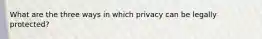 What are the three ways in which privacy can be legally protected?