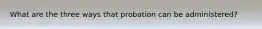 What are the three ways that probation can be administered?