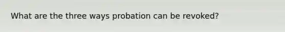 What are the three ways probation can be revoked?