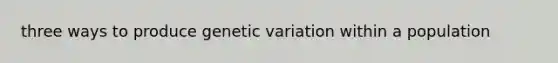 three ways to produce genetic variation within a population