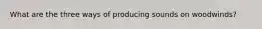 What are the three ways of producing sounds on woodwinds?