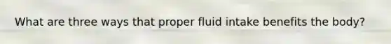 What are three ways that proper fluid intake benefits the body?