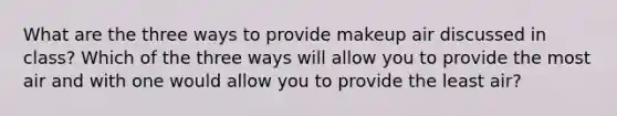 What are the three ways to provide makeup air discussed in class? Which of the three ways will allow you to provide the most air and with one would allow you to provide the least air?