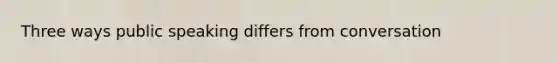 Three ways public speaking differs from conversation