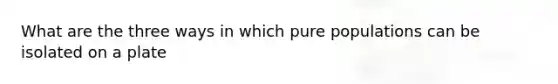 What are the three ways in which pure populations can be isolated on a plate