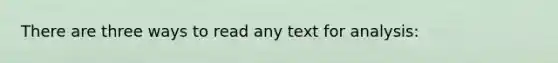 There are three ways to read any text for analysis: