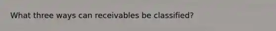 What three ways can receivables be classified?
