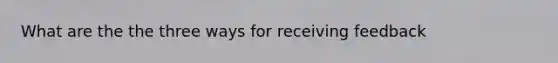 What are the the three ways for receiving feedback