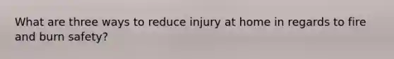 What are three ways to reduce injury at home in regards to fire and burn safety?