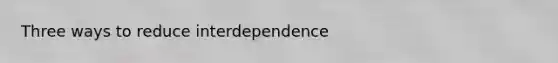 Three ways to reduce interdependence