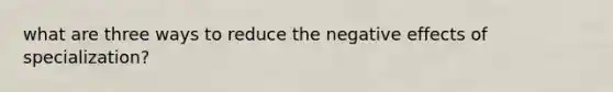 what are three ways to reduce the negative effects of specialization?