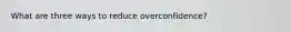 What are three ways to reduce overconfidence?