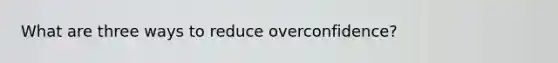 What are three ways to reduce overconfidence?