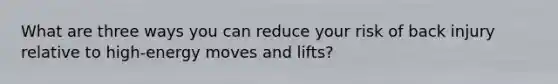 What are three ways you can reduce your risk of back injury relative to high-energy moves and lifts?