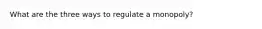 What are the three ways to regulate a monopoly?