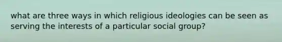 what are three ways in which religious ideologies can be seen as serving the interests of a particular social group?